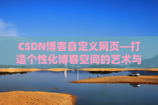 CSDN博客自定义网页—打造个性化博客空间的艺术与技巧